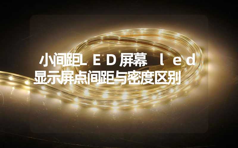 小间距LED屏幕 led显示屏点间距与密度区别